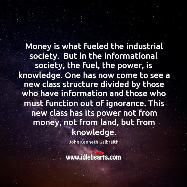 Money is what fueled the industrial society.  But in the informational society, John Kenneth Galbraith Picture Quote