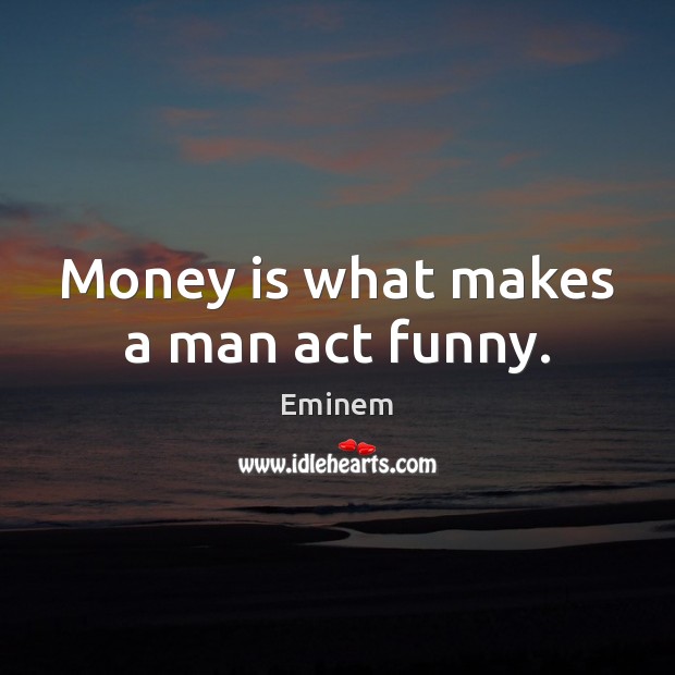 Money is what makes a man act funny. Eminem Picture Quote