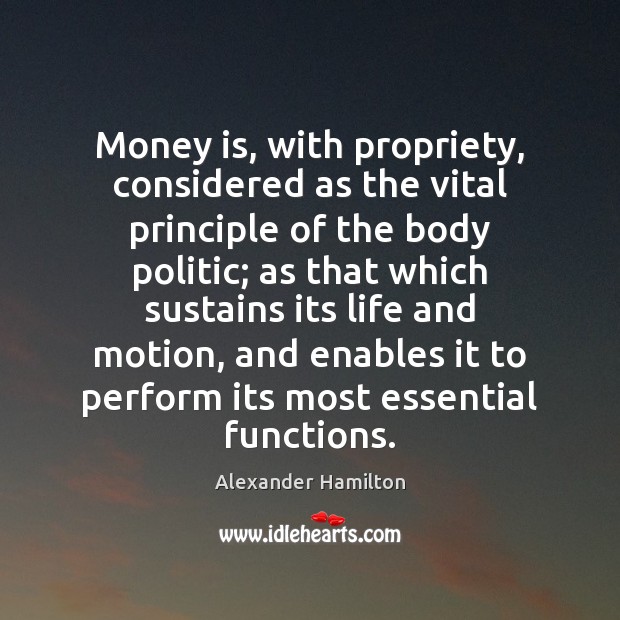 Money is, with propriety, considered as the vital principle of the body Alexander Hamilton Picture Quote