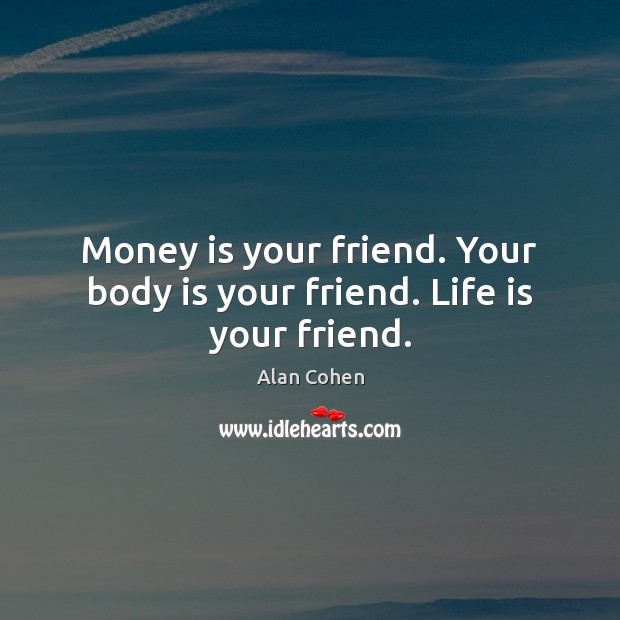 Money is your friend. Your body is your friend. Life is your friend. Alan Cohen Picture Quote
