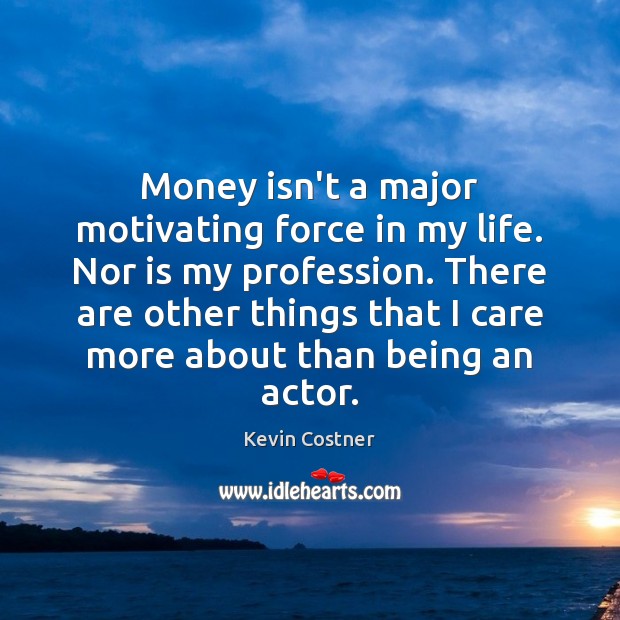 Money isn’t a major motivating force in my life. Nor is my Kevin Costner Picture Quote