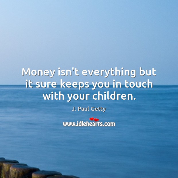 Money isn’t everything but it sure keeps you in touch with your children. Image