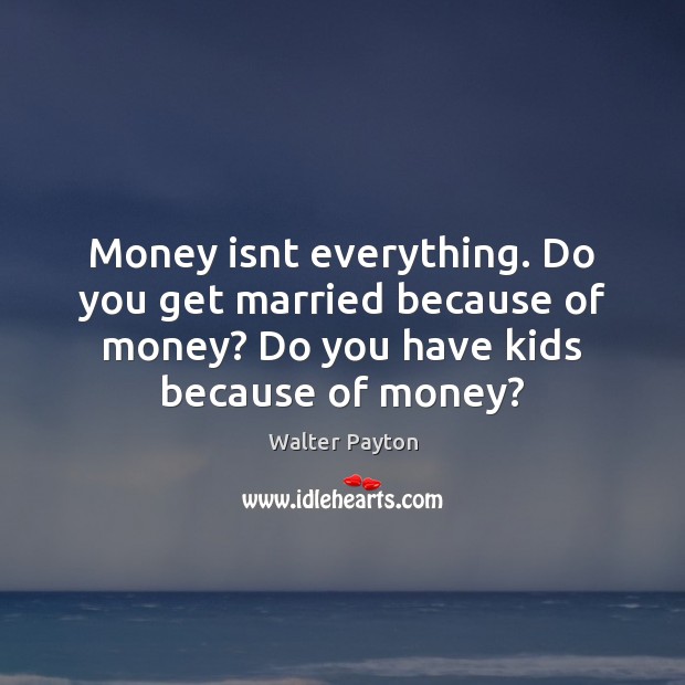 Money isnt everything. Do you get married because of money? Do you Walter Payton Picture Quote