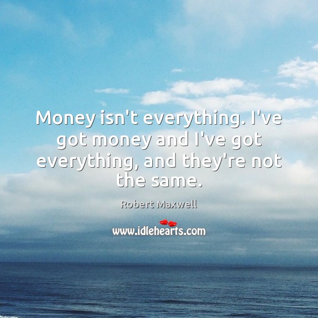 Money isn’t everything. I’ve got money and I’ve got everything, and they’re not the same. Robert Maxwell Picture Quote