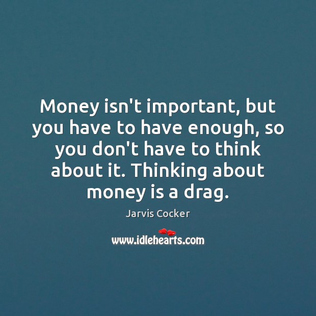 Money isn’t important, but you have to have enough, so you don’t Jarvis Cocker Picture Quote