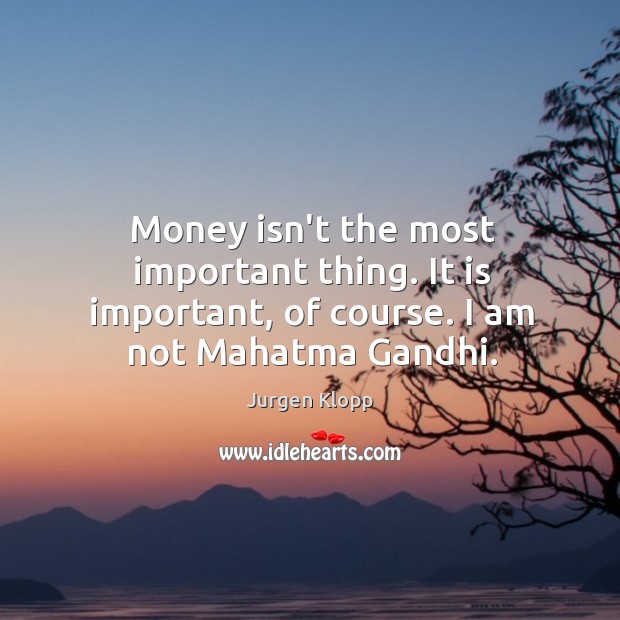 Money isn’t the most important thing. It is important, of course. I am not Mahatma Gandhi. Jurgen Klopp Picture Quote