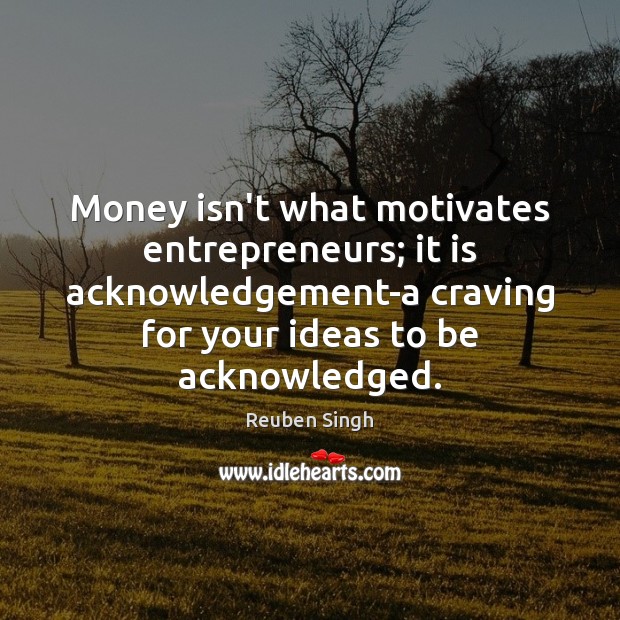 Money isn’t what motivates entrepreneurs; it is acknowledgement-a craving for your ideas Reuben Singh Picture Quote