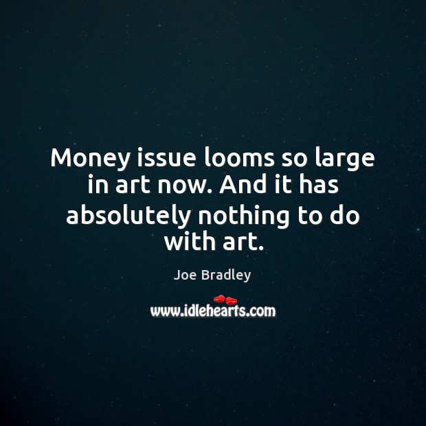 Money issue looms so large in art now. And it has absolutely nothing to do with art. Joe Bradley Picture Quote