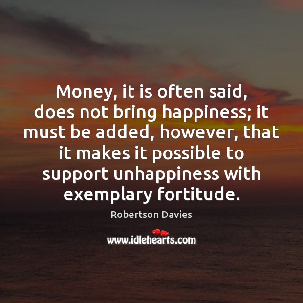 Money, it is often said, does not bring happiness; it must be Robertson Davies Picture Quote