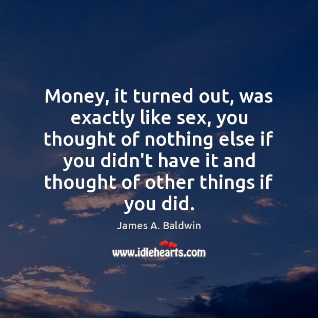 Money, it turned out, was exactly like sex, you thought of nothing James A. Baldwin Picture Quote