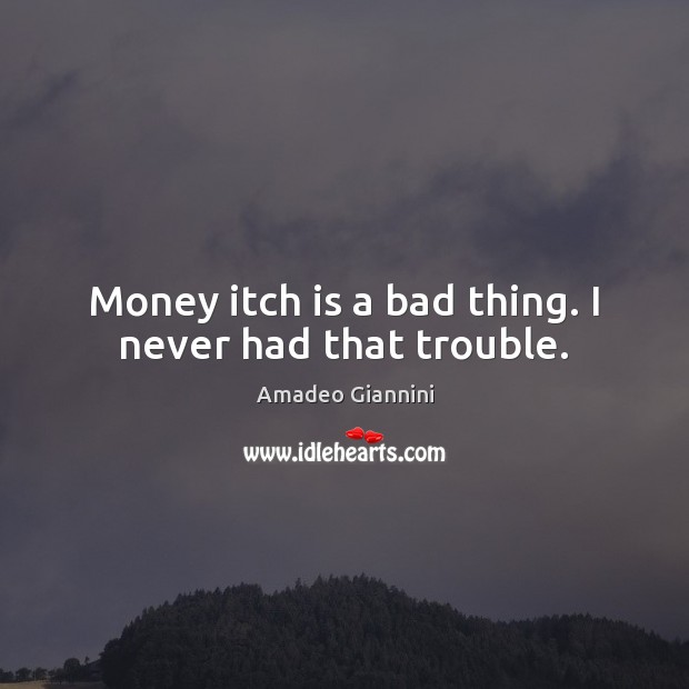 Money itch is a bad thing. I never had that trouble. Image