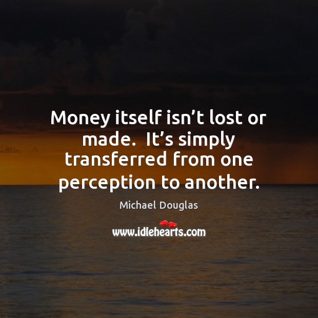 Money itself isn’t lost or made.  It’s simply transferred from Michael Douglas Picture Quote