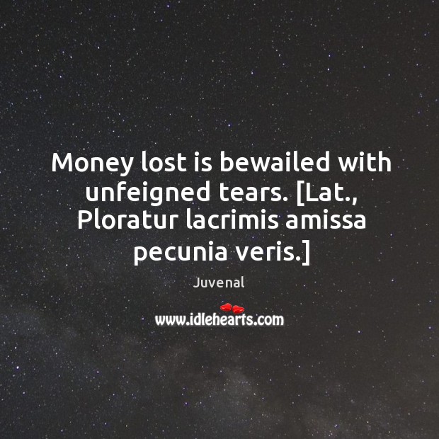 Money lost is bewailed with unfeigned tears. [Lat., Ploratur lacrimis amissa pecunia Juvenal Picture Quote