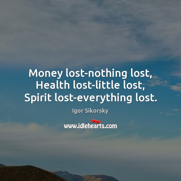 Money lost-nothing lost, Health lost-little lost, Spirit lost-everything lost. Igor Sikorsky Picture Quote