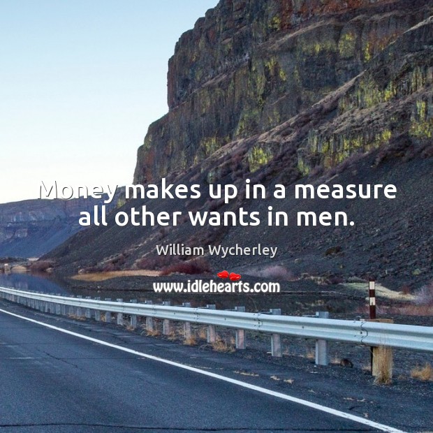 Money makes up in a measure all other wants in men. William Wycherley Picture Quote