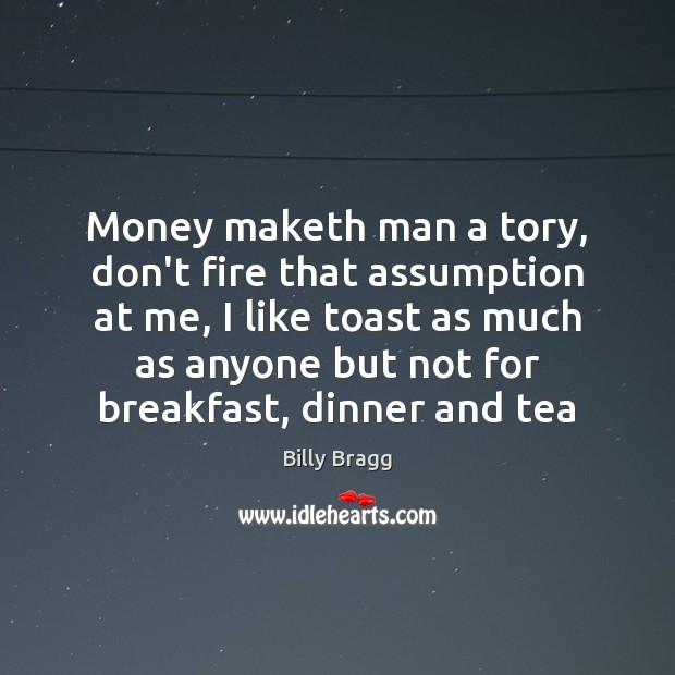 Money maketh man a tory, don’t fire that assumption at me, I Billy Bragg Picture Quote
