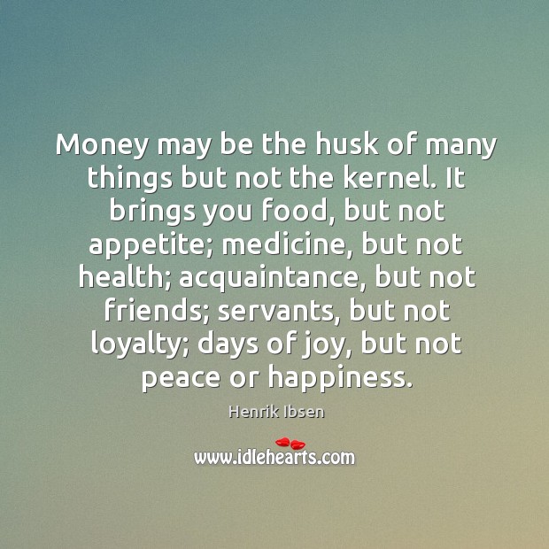 Money may be the husk of many things but not the kernel. Henrik Ibsen Picture Quote