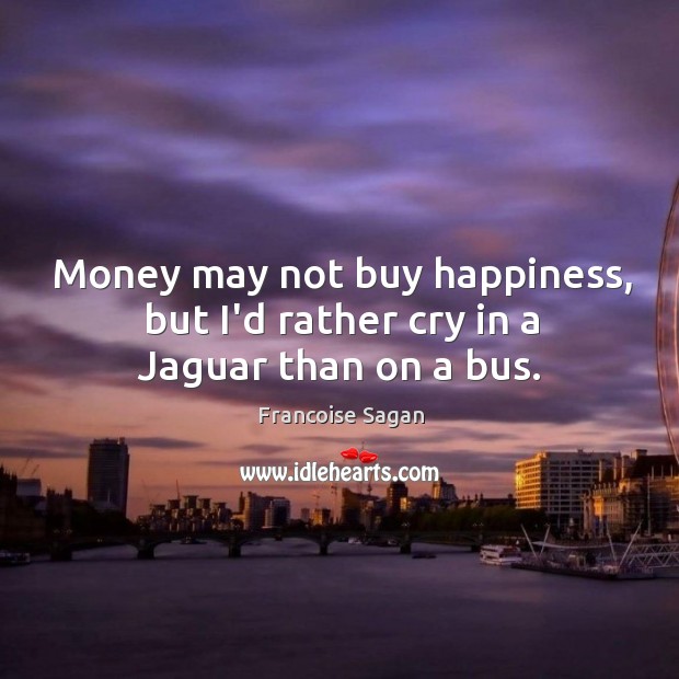 Money may not buy happiness, but I’d rather cry in a Jaguar than on a bus. Francoise Sagan Picture Quote