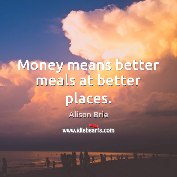 Money means better meals at better places. Alison Brie Picture Quote