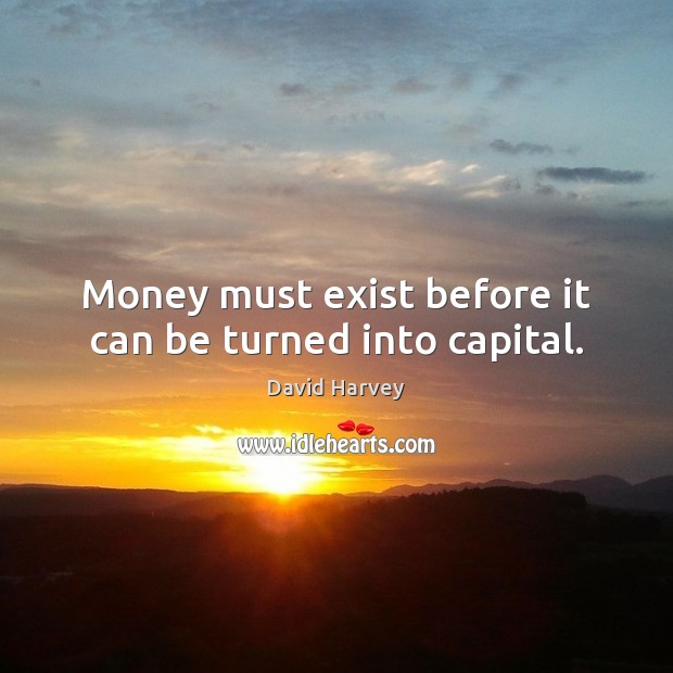 Money must exist before it can be turned into capital. David Harvey Picture Quote