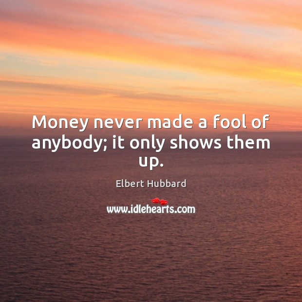 Money never made a fool of anybody; it only shows them up. Elbert Hubbard Picture Quote