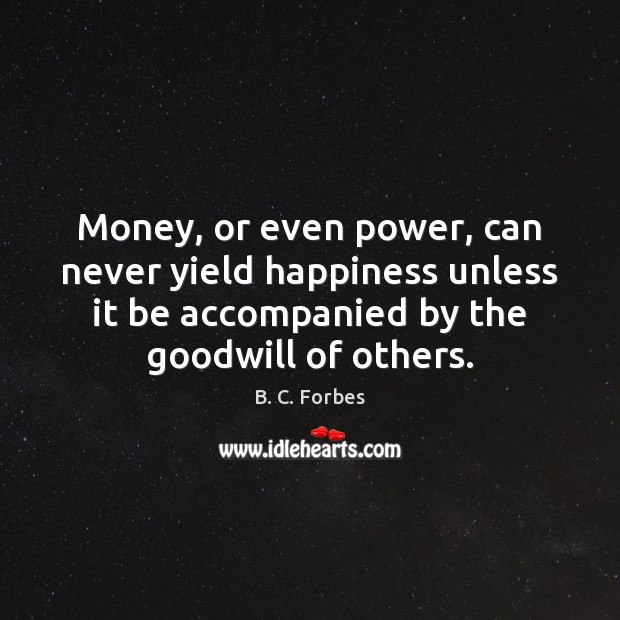 Money, or even power, can never yield happiness unless it be accompanied B. C. Forbes Picture Quote