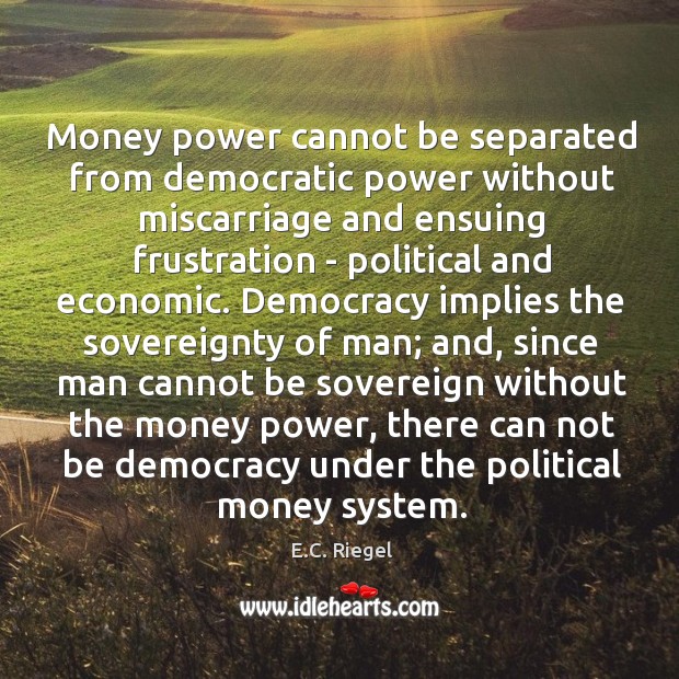 Money power cannot be separated from democratic power without miscarriage and ensuing E.C. Riegel Picture Quote
