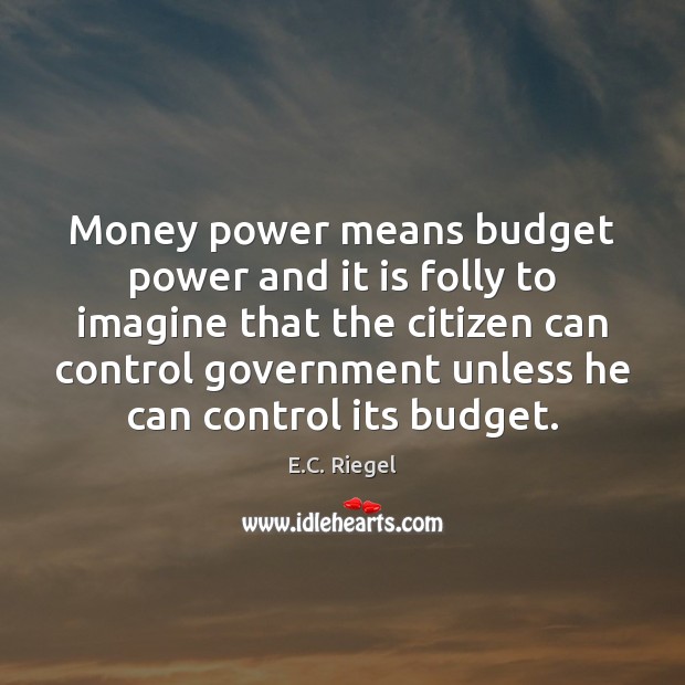 Money power means budget power and it is folly to imagine that E.C. Riegel Picture Quote