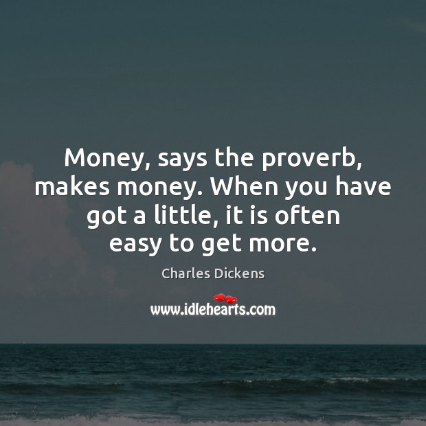 Money, says the proverb, makes money. When you have got a little, Charles Dickens Picture Quote