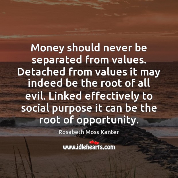 Money should never be separated from values. Detached from values it may Rosabeth Moss Kanter Picture Quote