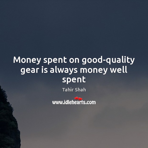 Money spent on good-quality gear is always money well spent Tahir Shah Picture Quote