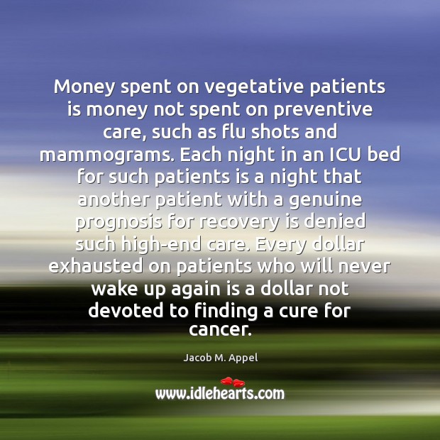 Money spent on vegetative patients is money not spent on preventive care, Jacob M. Appel Picture Quote