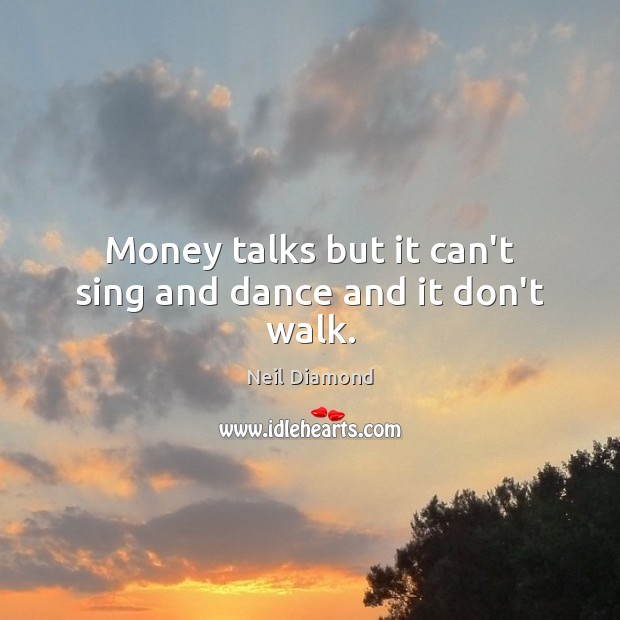 Money talks but it can’t sing and dance and it don’t walk. Neil Diamond Picture Quote