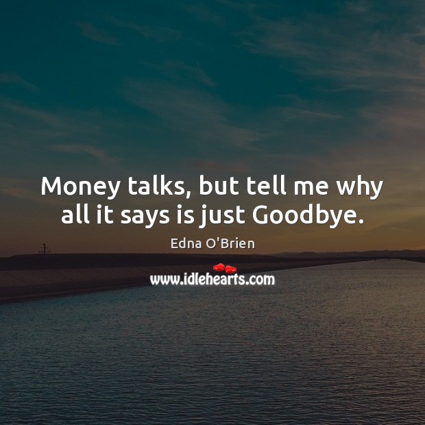 Money talks, but tell me why all it says is just Goodbye. Edna O’Brien Picture Quote
