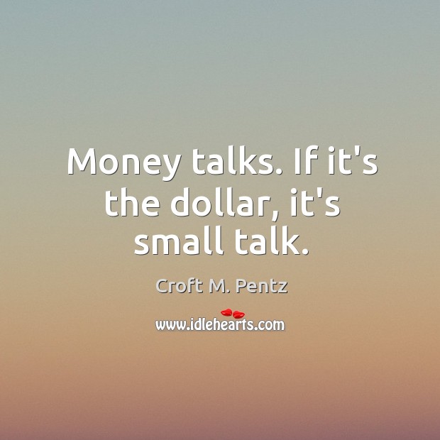 Money talks. If it’s the dollar, it’s small talk. Croft M. Pentz Picture Quote