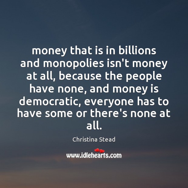 Money that is in billions and monopolies isn’t money at all, because 