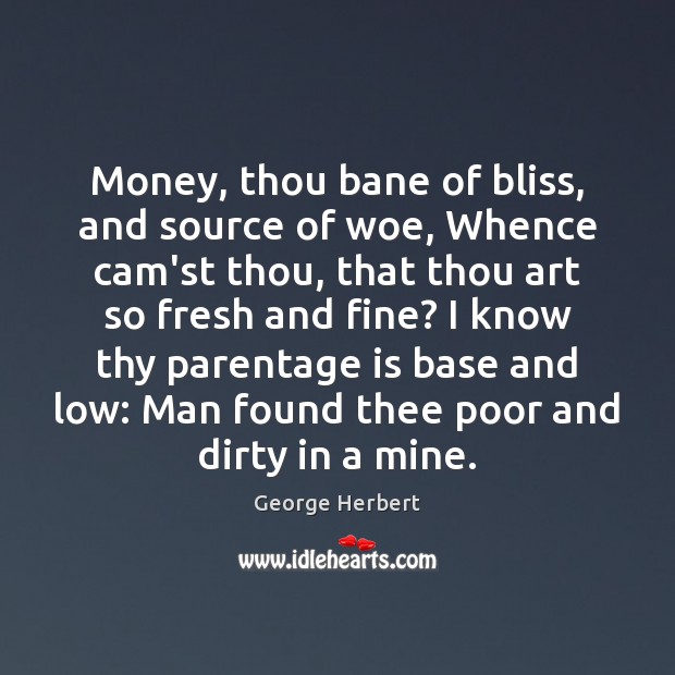 Money, thou bane of bliss, and source of woe, Whence cam’st thou, George Herbert Picture Quote