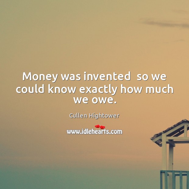 Money was invented  so we could know exactly how much we owe. Cullen Hightower Picture Quote