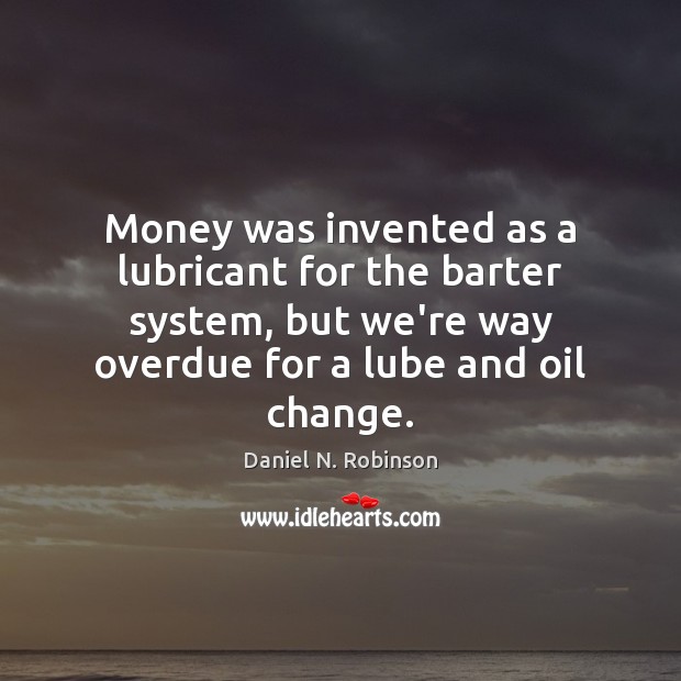 Money was invented as a lubricant for the barter system, but we’re Daniel N. Robinson Picture Quote