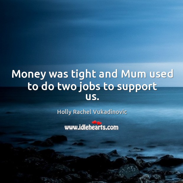 Money was tight and mum used to do two jobs to support us. Holly Rachel Vukadinovic Picture Quote