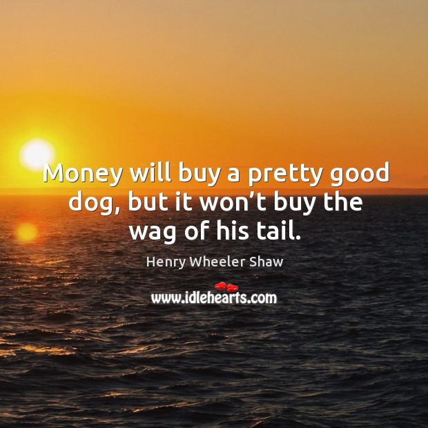 Money will buy a pretty good dog, but it won’t buy the wag of his tail. Henry Wheeler Shaw Picture Quote
