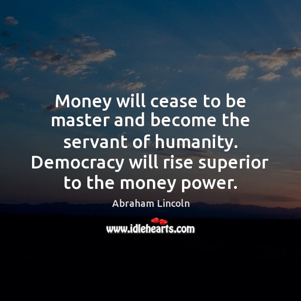 Money will cease to be master and become the servant of humanity. Abraham Lincoln Picture Quote