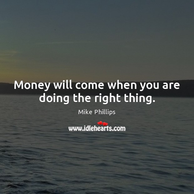 Money will come when you are doing the right thing. Mike Phillips Picture Quote