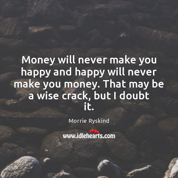 Money will never make you happy and happy will never make you Morrie Ryskind Picture Quote