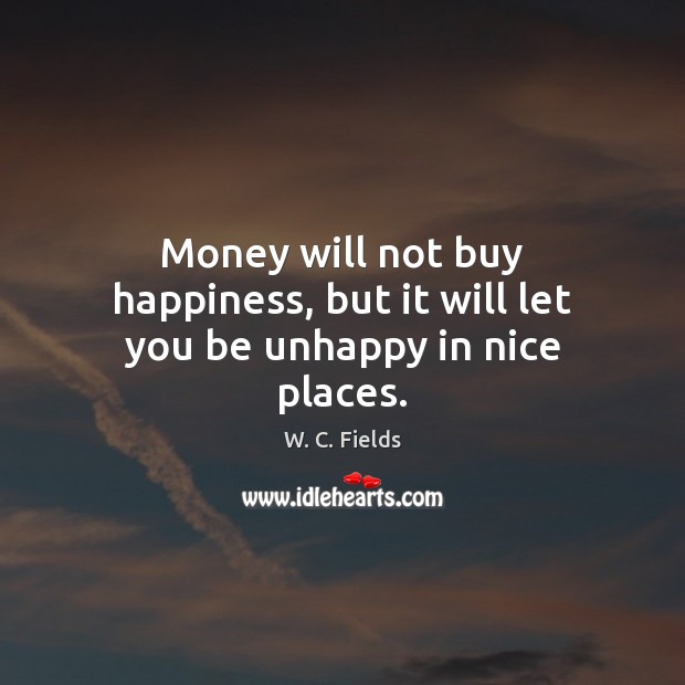 Money will not buy happiness, but it will let you be unhappy in nice places. W. C. Fields Picture Quote