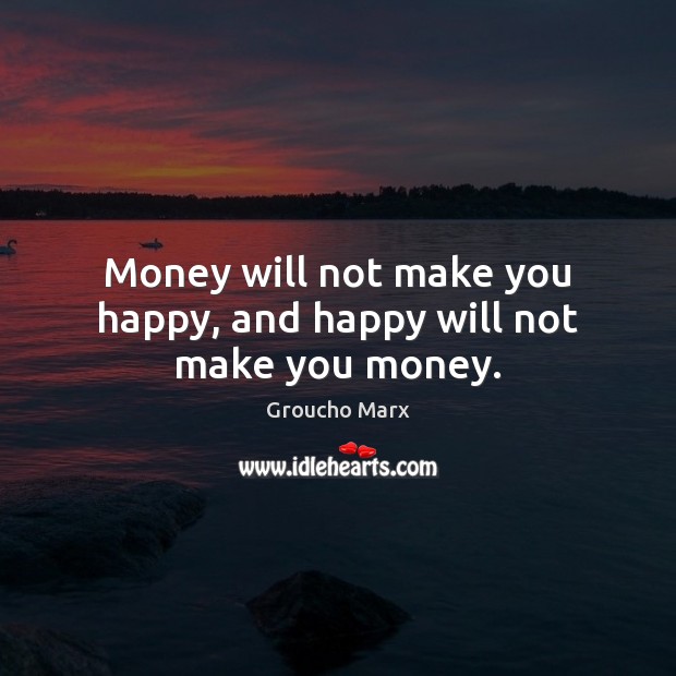 Money will not make you happy, and happy will not make you money. Image