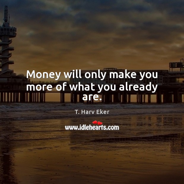 Money will only make you more of what you already are. Image