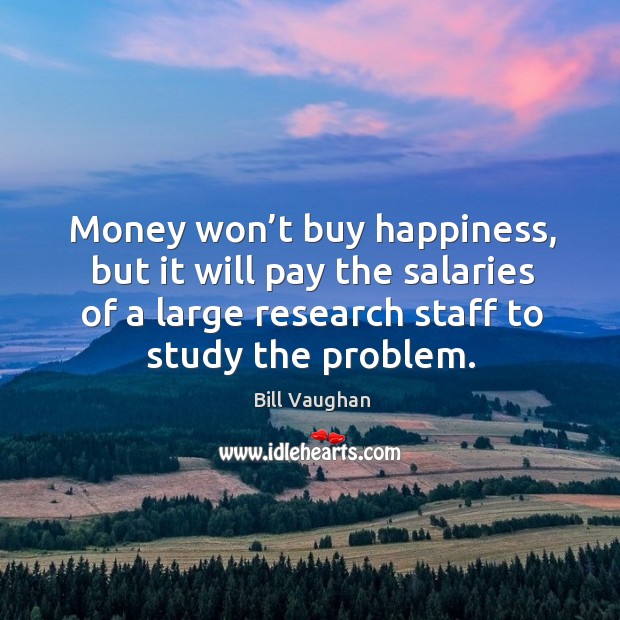 Money won’t buy happiness, but it will pay the salaries of a large research staff to study the problem. Bill Vaughan Picture Quote