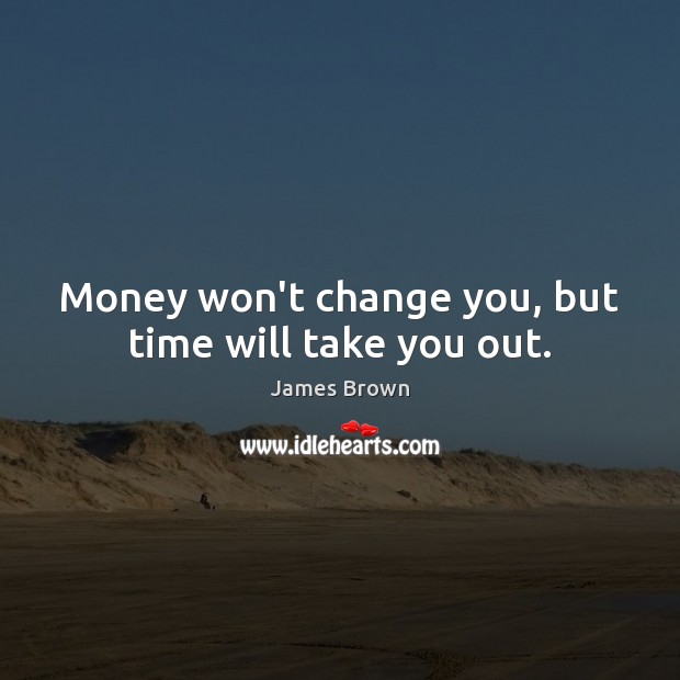 Money won’t change you, but time will take you out. James Brown Picture Quote