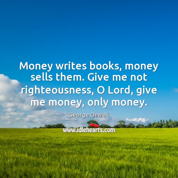 Money writes books, money sells them. Give me not righteousness, O Lord, George Orwell Picture Quote